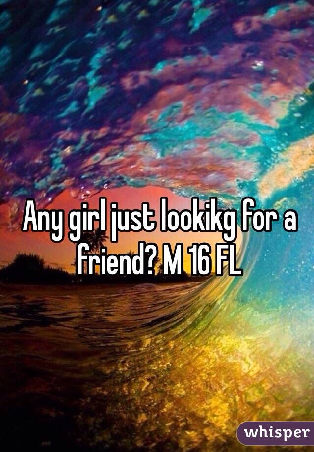 Any girl just lookikg for a friend? M 16 FL