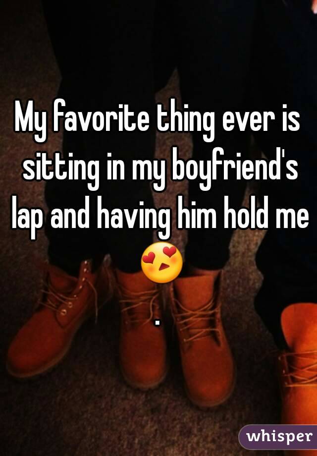 My favorite thing ever is sitting in my boyfriend's lap and having him hold me 😍.