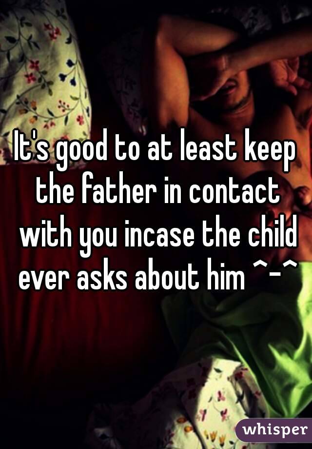 It's good to at least keep the father in contact with you incase the child ever asks about him ^-^