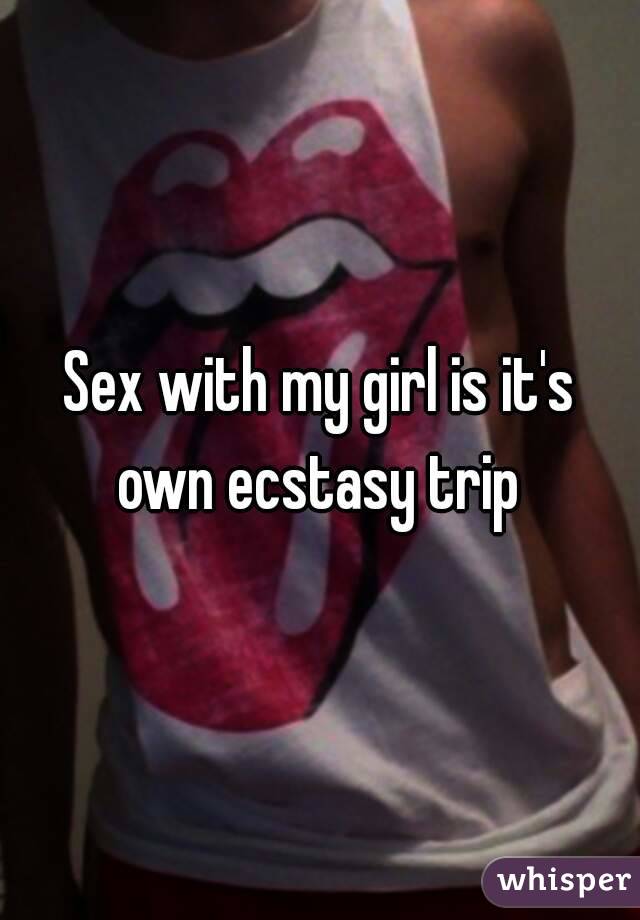 Sex with my girl is it's own ecstasy trip 