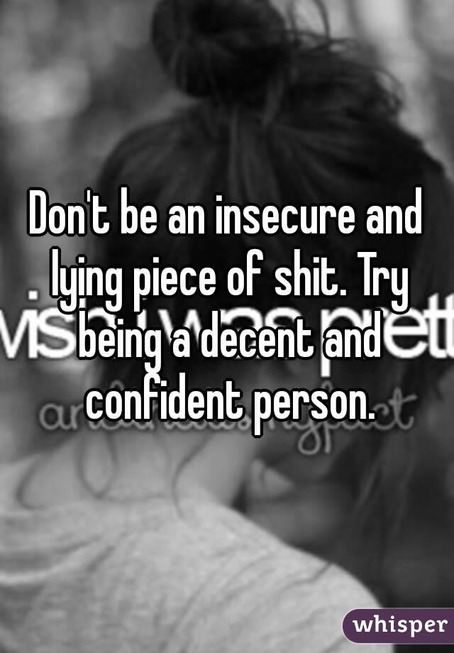 Don't be an insecure and lying piece of shit. Try being a decent and confident person.