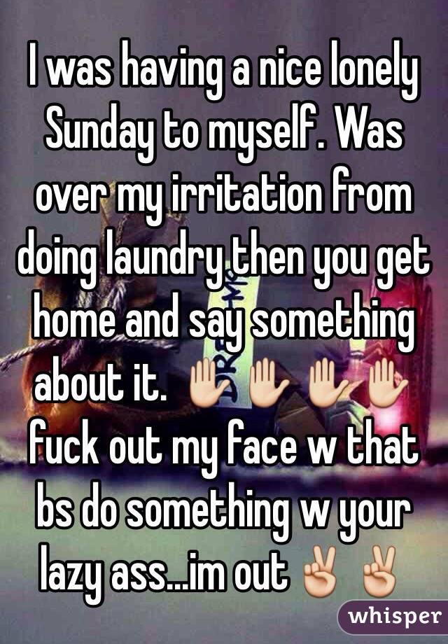 I was having a nice lonely Sunday to myself. Was over my irritation from doing laundry then you get home and say something about it. ✋✋✋✋fuck out my face w that bs do something w your lazy ass...im out✌️✌️