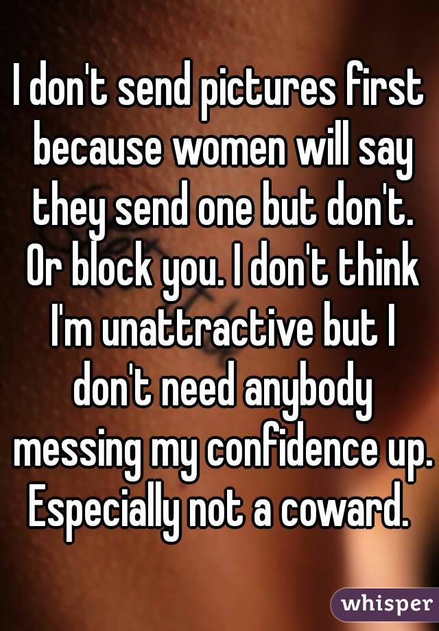 I don't send pictures first because women will say they send one but don't. Or block you. I don't think I'm unattractive but I don't need anybody messing my confidence up. Especially not a coward. 