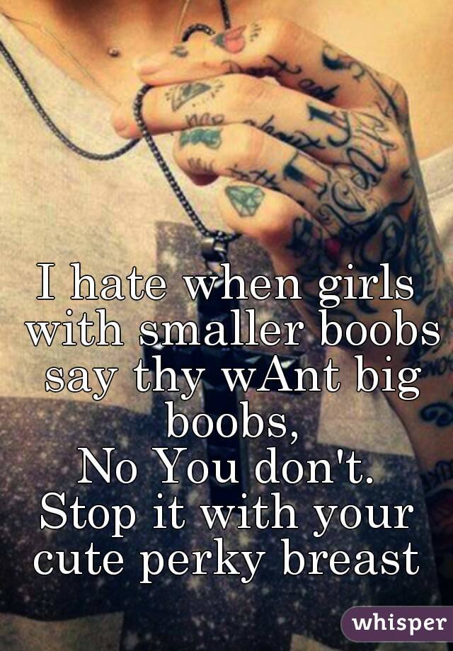 I hate when girls with smaller boobs say thy wAnt big boobs,
No You don't.
Stop it with your cute perky breast 