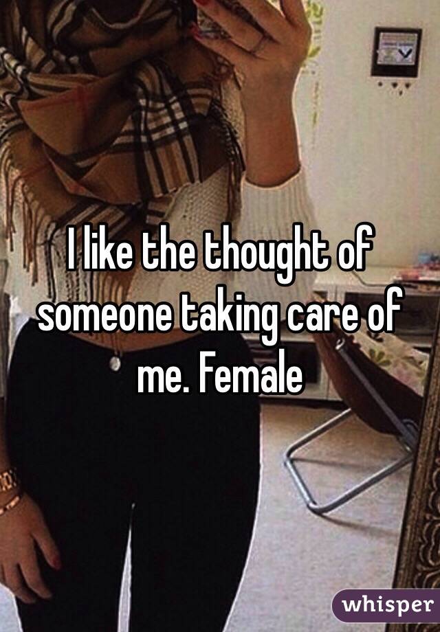 I like the thought of someone taking care of me. Female