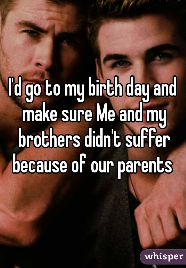 I'd go to my birth day and make sure Me and my brothers didn't suffer because of our parents 