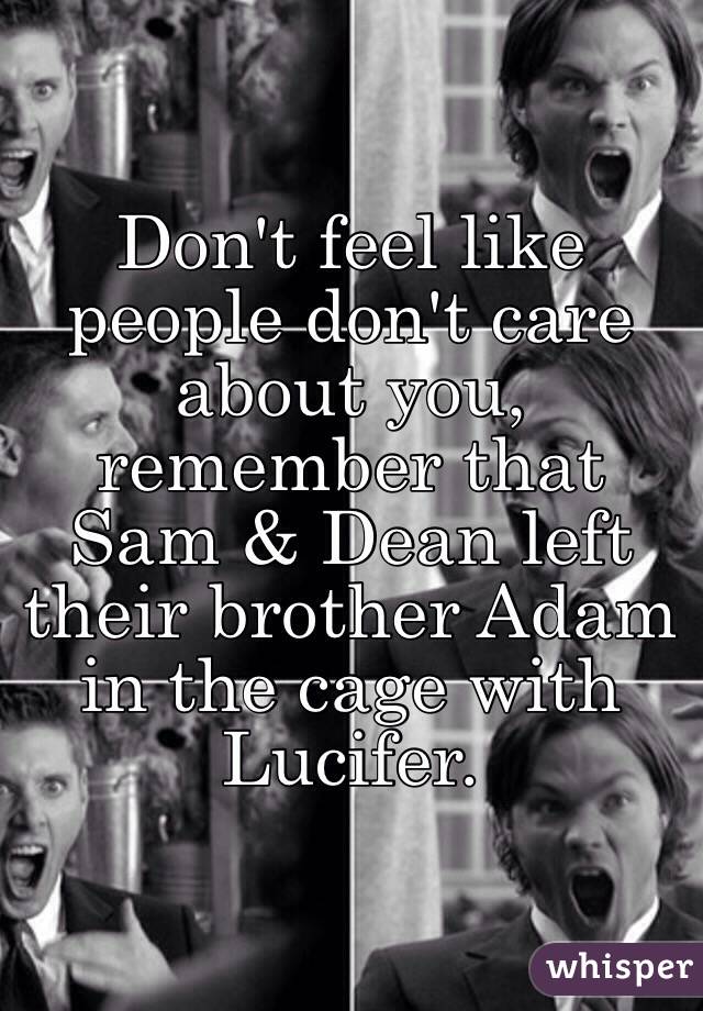 Don't feel like people don't care about you, remember that Sam & Dean left their brother Adam in the cage with Lucifer.