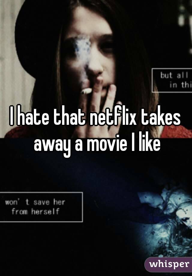 I hate that netflix takes away a movie I like