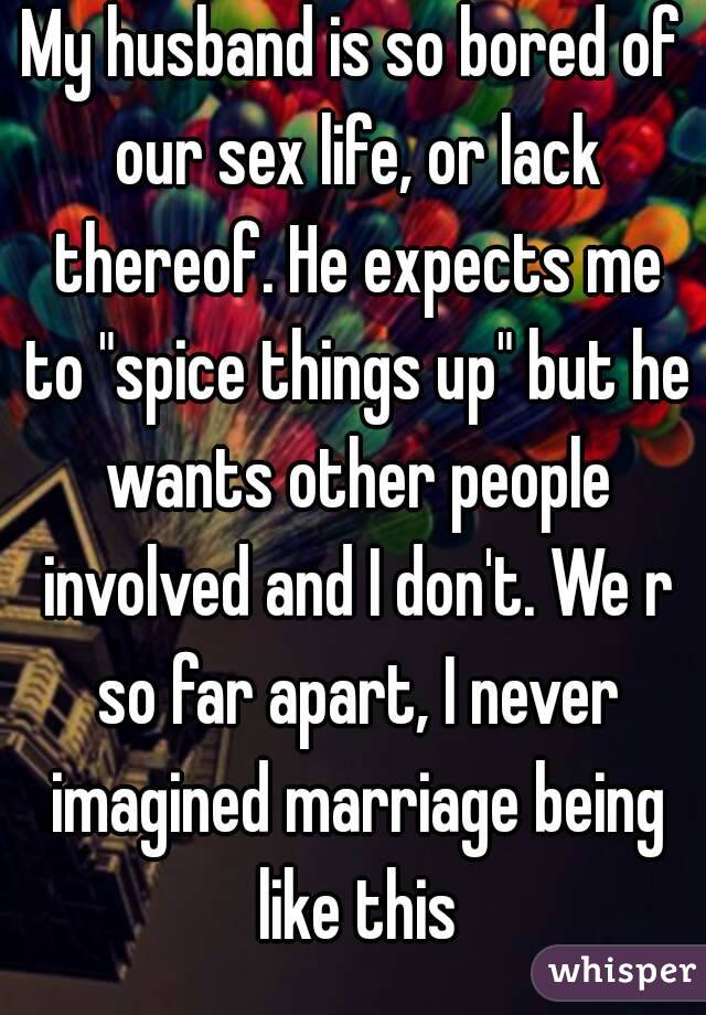 My husband is so bored of our sex life, or lack thereof. He expects me to "spice things up" but he wants other people involved and I don't. We r so far apart, I never imagined marriage being like this