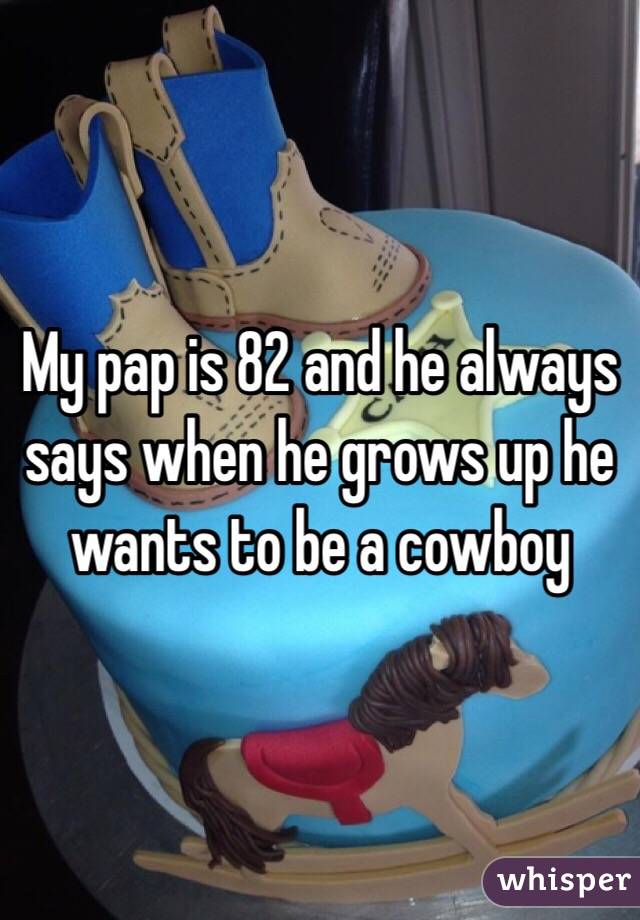 My pap is 82 and he always says when he grows up he wants to be a cowboy