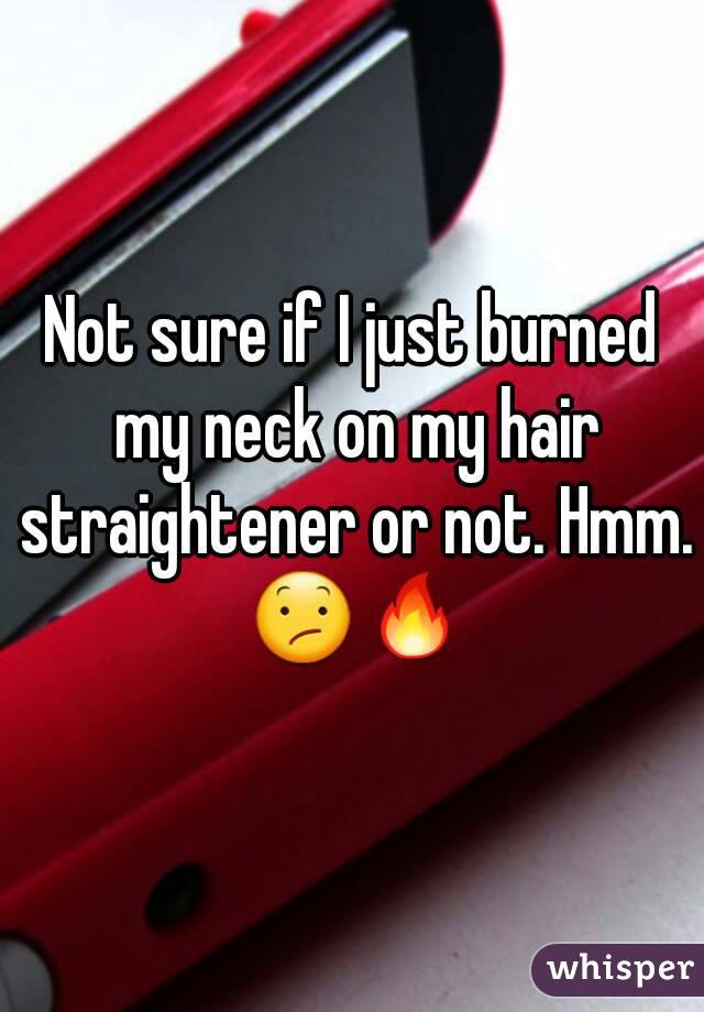 Not sure if I just burned my neck on my hair straightener or not. Hmm. 😕🔥