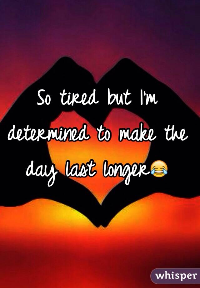 So tired but I'm determined to make the day last longer😂