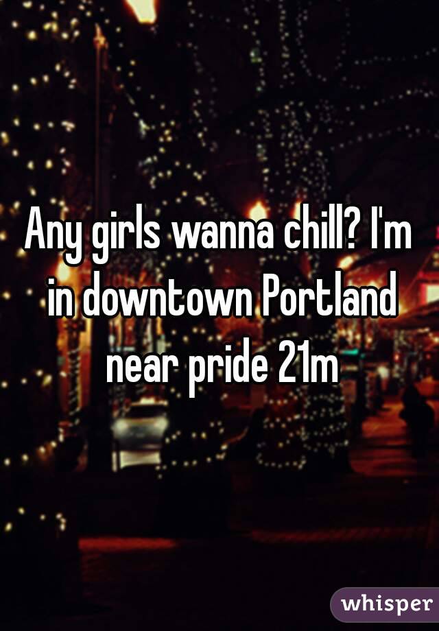 Any girls wanna chill? I'm in downtown Portland near pride 21m