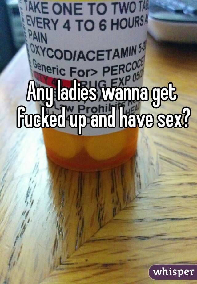 Any ladies wanna get fucked up and have sex?