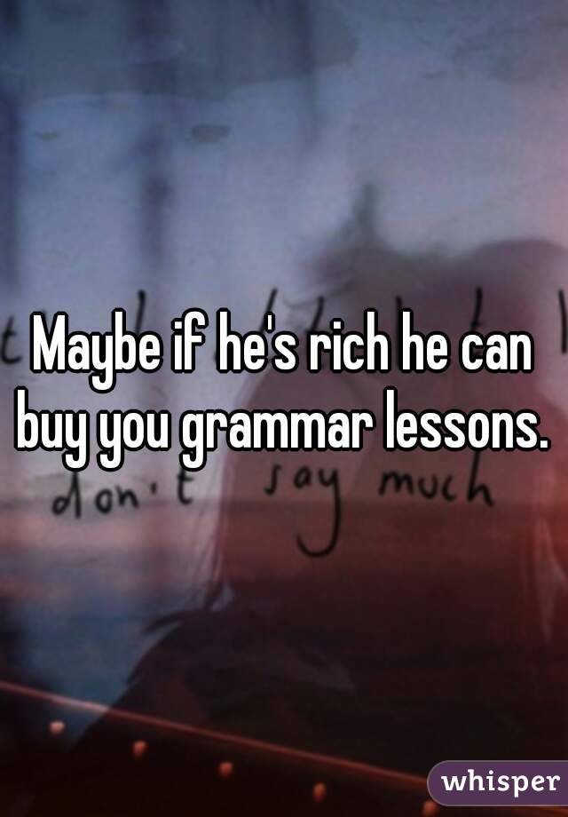 Maybe if he's rich he can buy you grammar lessons. 