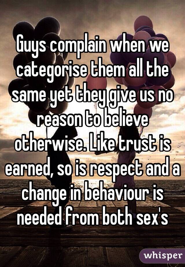 Guys complain when we categorise them all the same yet they give us no reason to believe otherwise. Like trust is earned, so is respect and a change in behaviour is needed from both sex's 