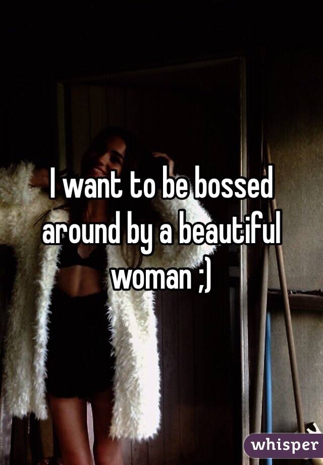 I want to be bossed around by a beautiful woman ;) 