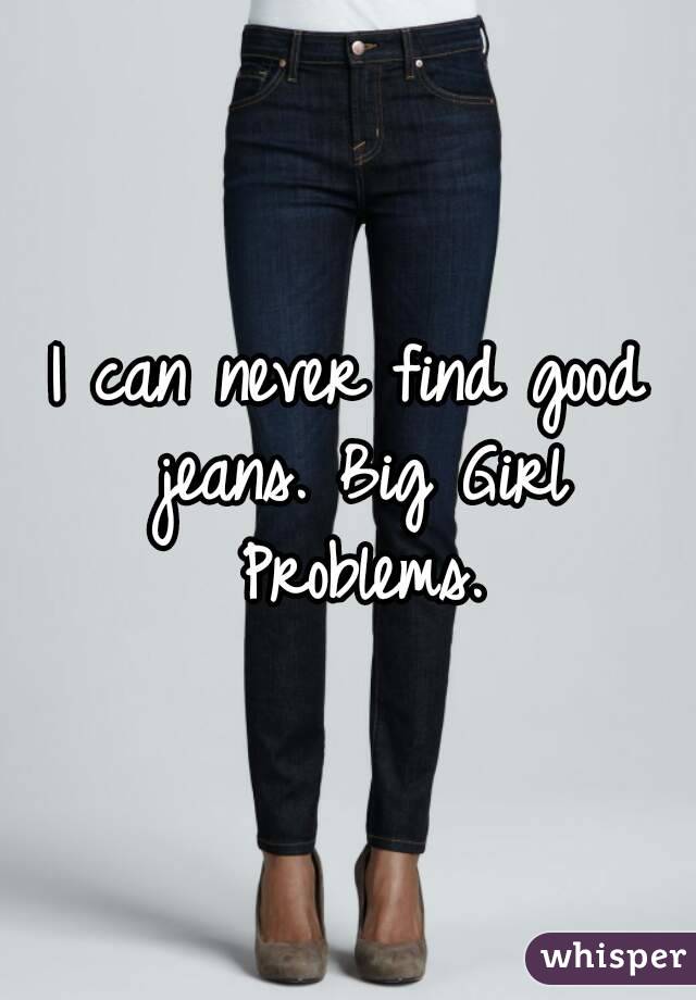 I can never find good jeans. Big Girl Problems.