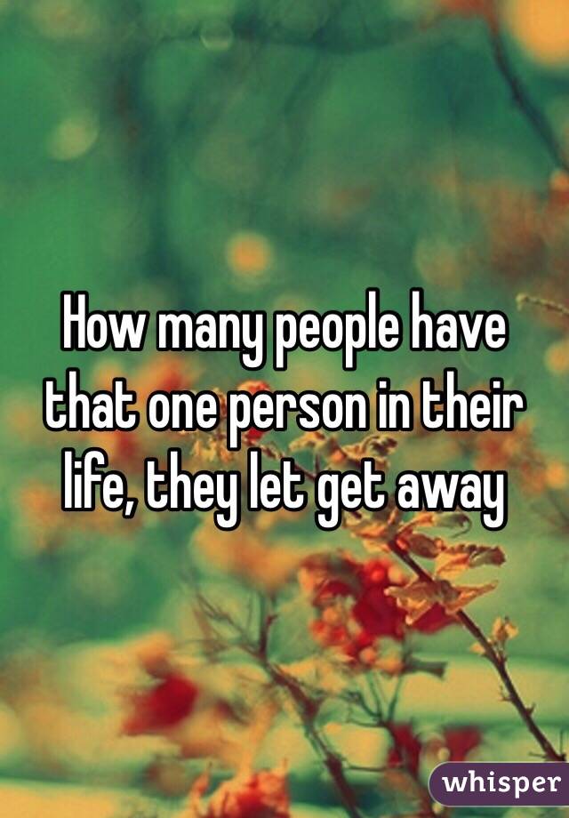 How many people have that one person in their life, they let get away