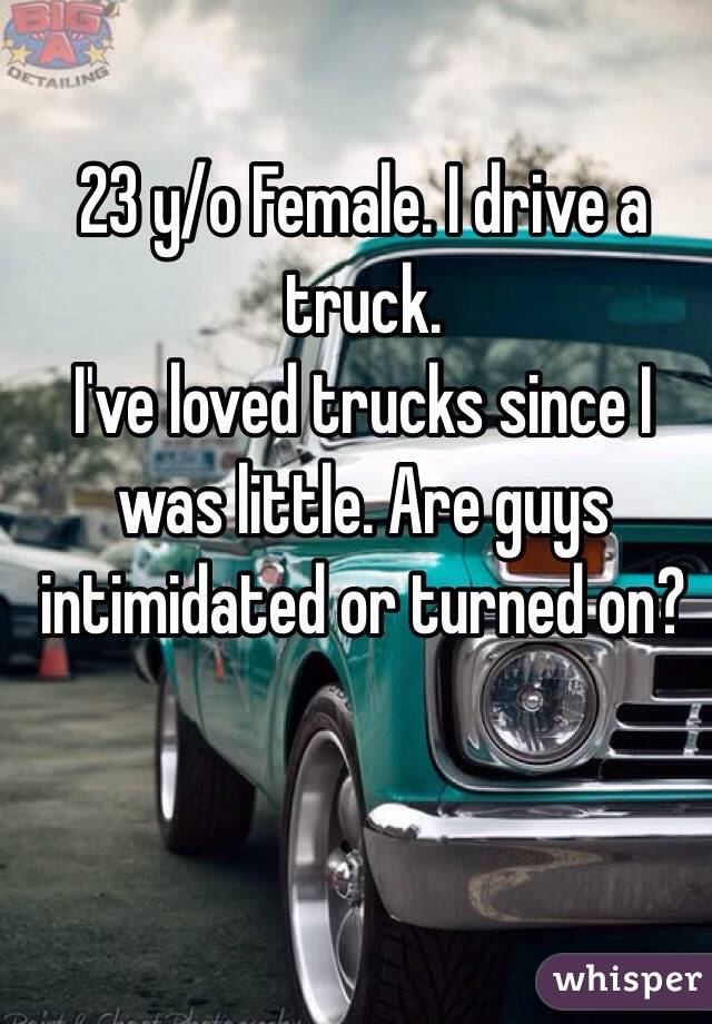 23 y/o Female. I drive a truck.
I've loved trucks since I was little. Are guys intimidated or turned on? 