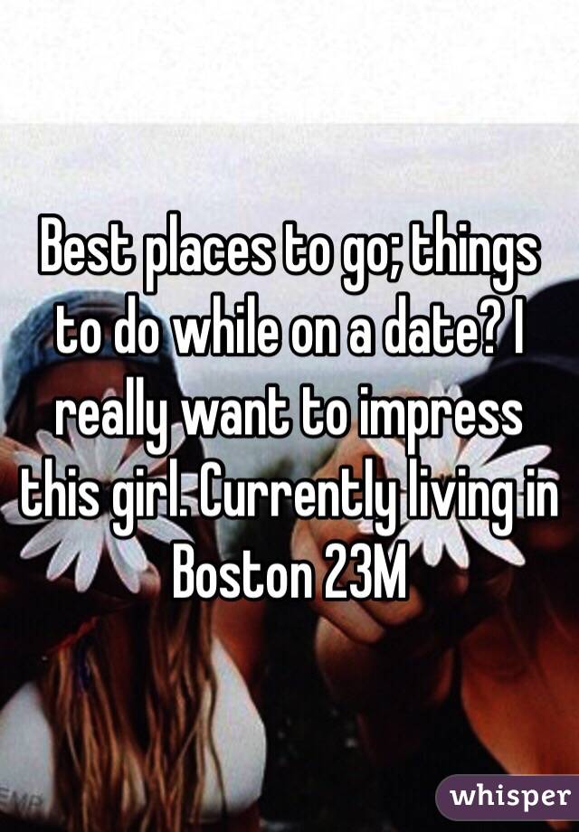 Best places to go; things to do while on a date? I really want to impress this girl. Currently living in Boston 23M