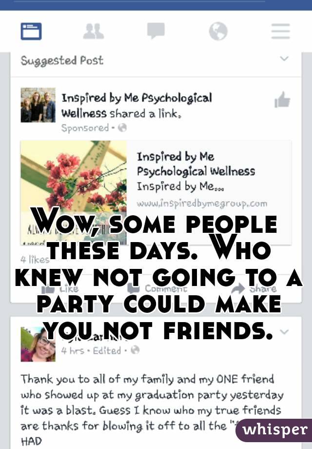 Wow, some people these days. Who knew not going to a party could make you not friends.