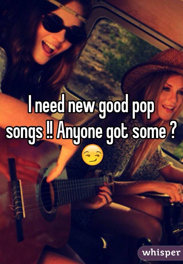 I need new good pop songs !! Anyone got some ? 😏