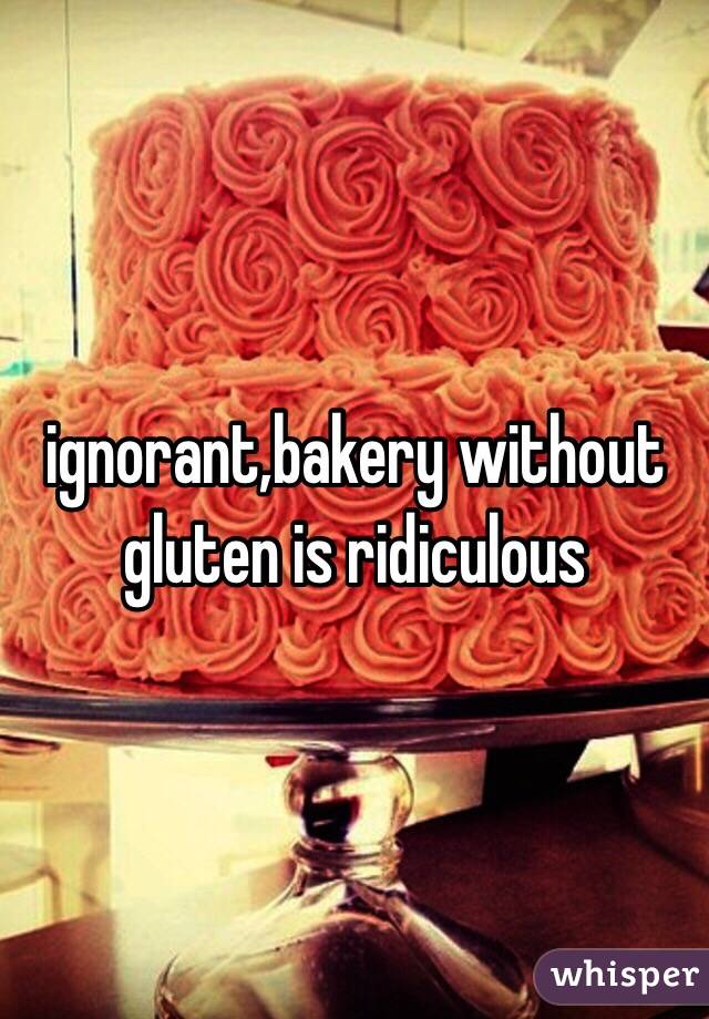 ignorant,bakery without gluten is ridiculous 