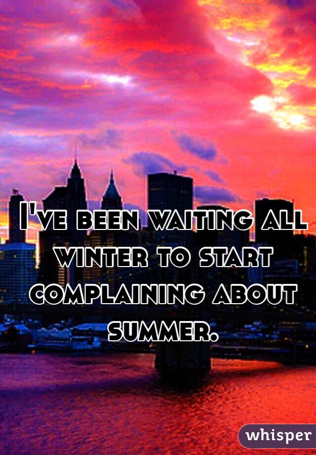 I've been waiting all winter to start complaining about summer.