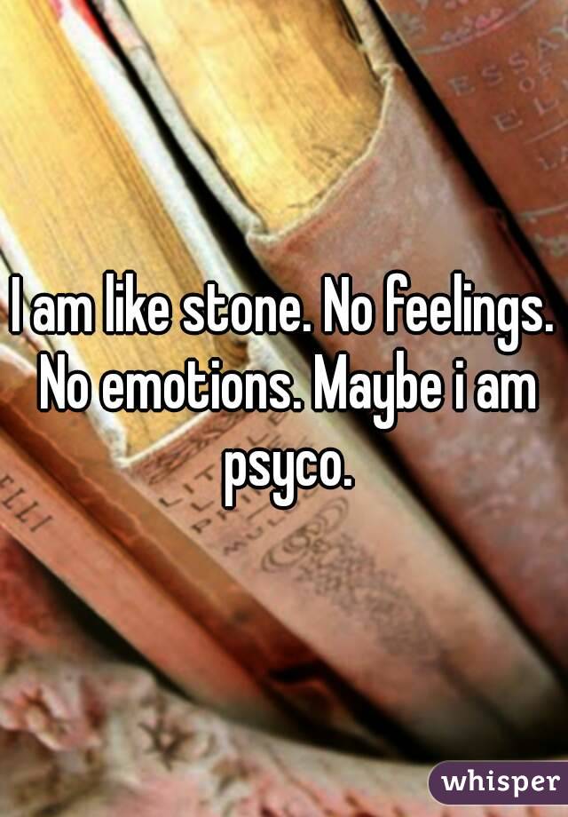 I am like stone. No feelings. No emotions. Maybe i am psyco.