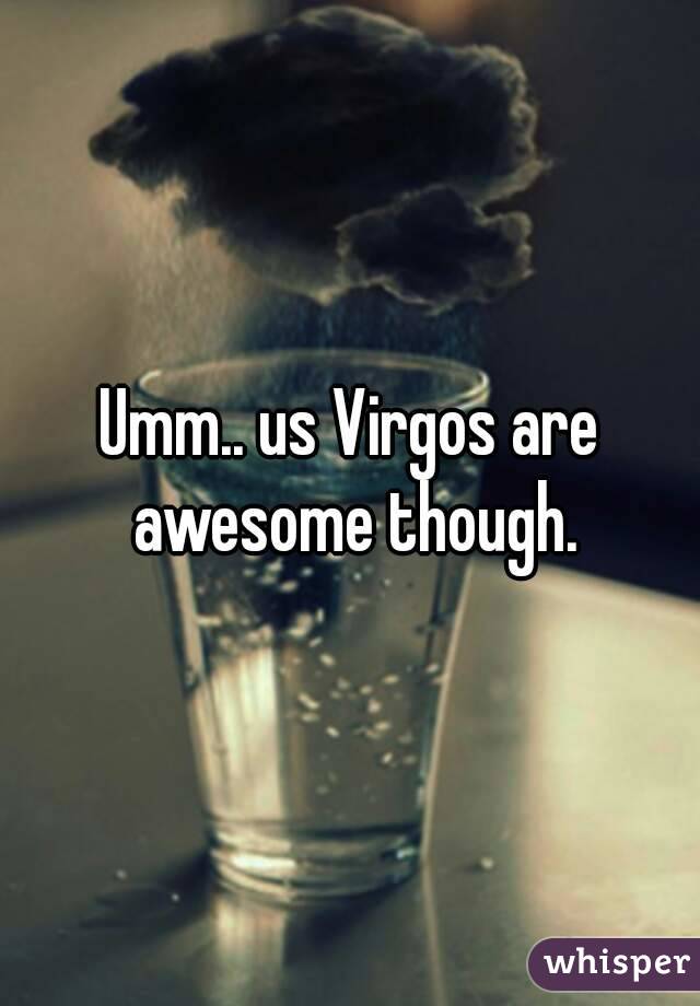 Umm.. us Virgos are awesome though.