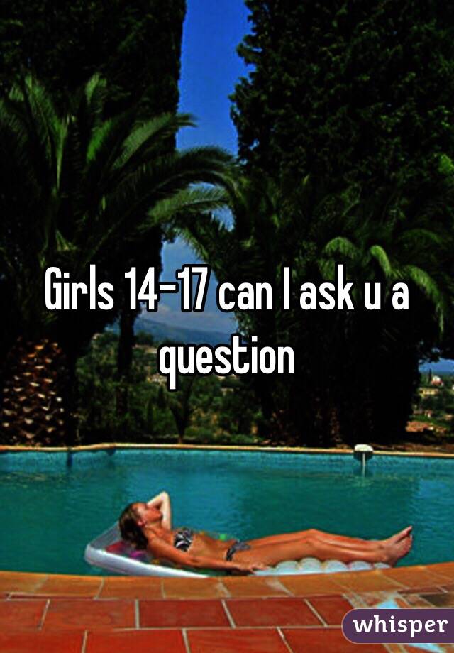 Girls 14-17 can I ask u a question 