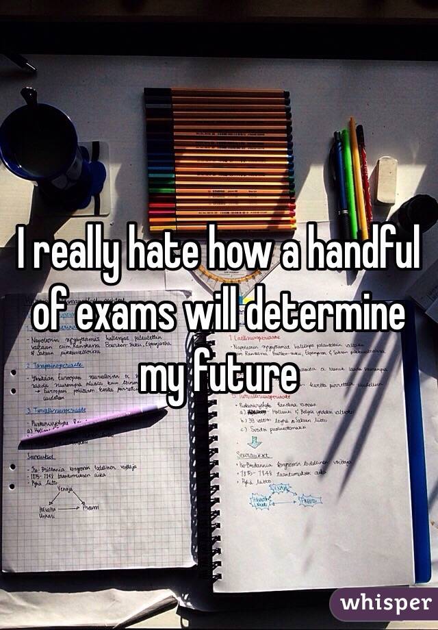 I really hate how a handful of exams will determine my future 