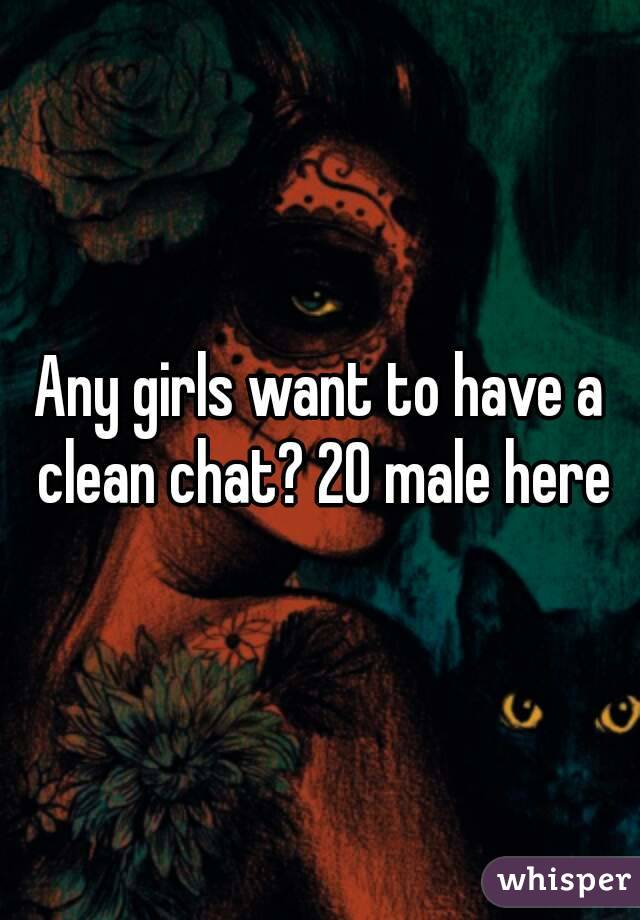 Any girls want to have a clean chat? 20 male here