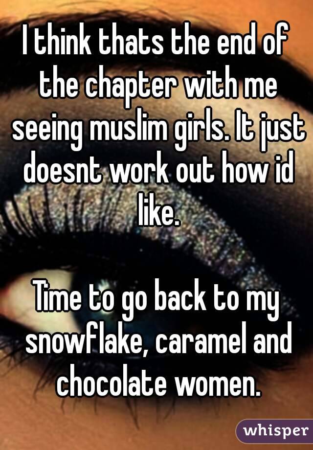 I think thats the end of the chapter with me seeing muslim girls. It just doesnt work out how id like.

Time to go back to my snowflake, caramel and chocolate women.