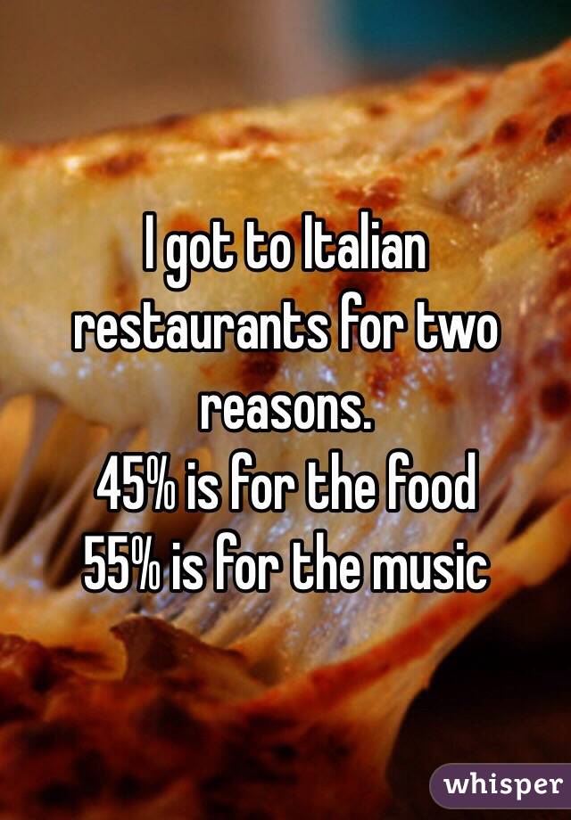 I got to Italian restaurants for two reasons. 
45% is for the food 
55% is for the music 