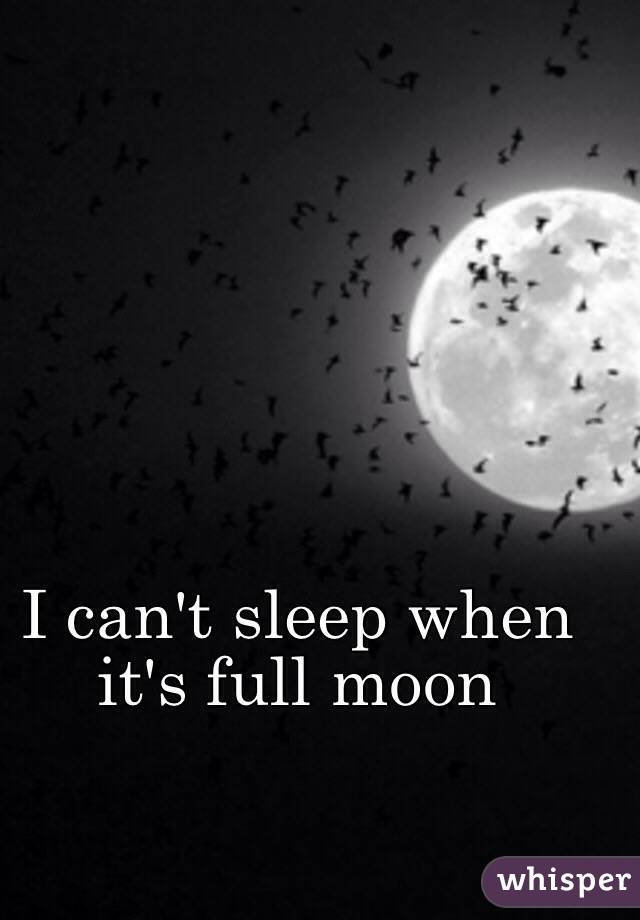 I can't sleep when it's full moon