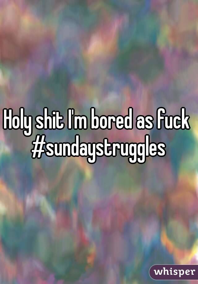 Holy shit I'm bored as fuck 
#sundaystruggles