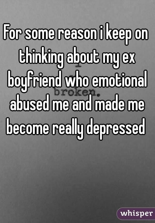 For some reason i keep on thinking about my ex boyfriend who emotional abused me and made me become really depressed 