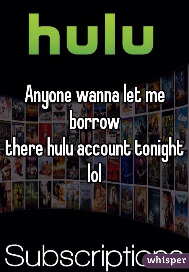 Anyone wanna let me borrow
there hulu account tonight lol 