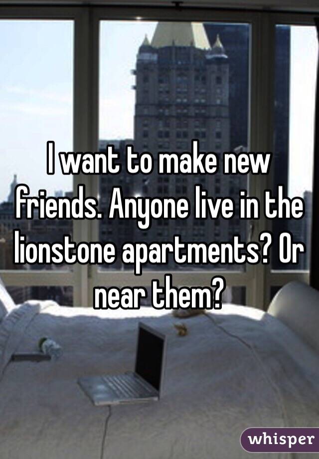 I want to make new friends. Anyone live in the lionstone apartments? Or near them?