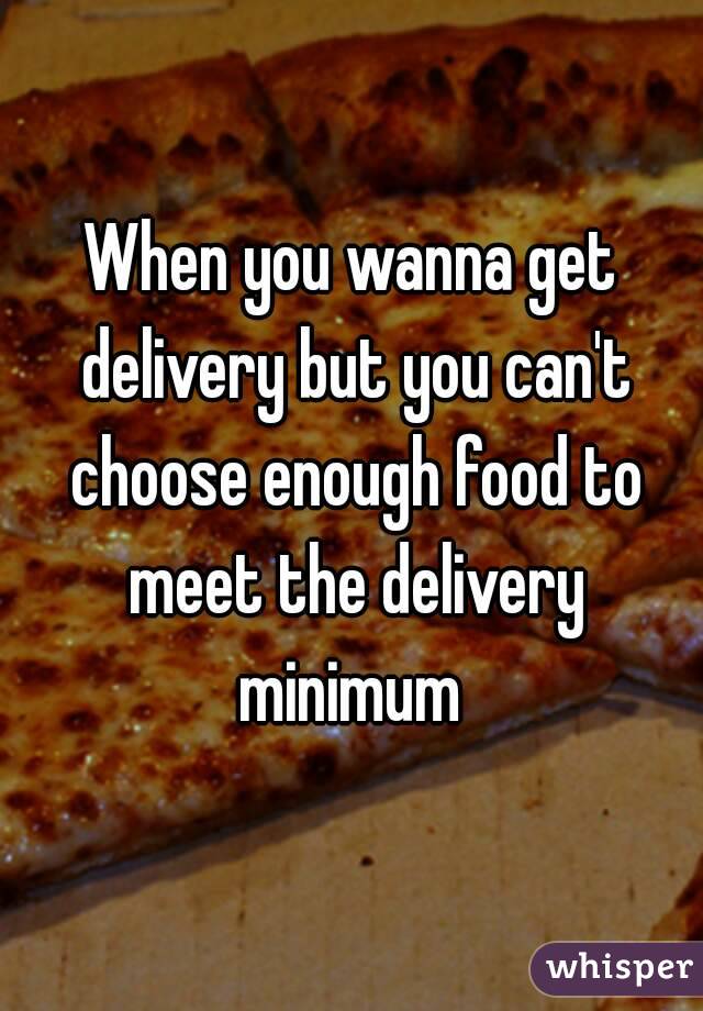 When you wanna get delivery but you can't choose enough food to meet the delivery minimum 