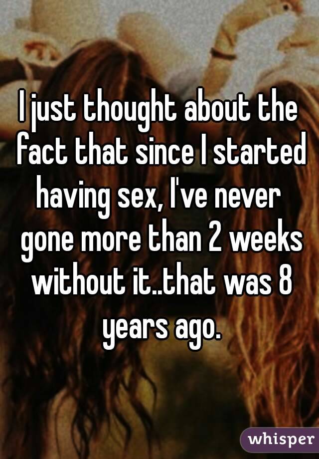 I just thought about the fact that since I started having sex, I've never  gone more than 2 weeks without it..that was 8 years ago.