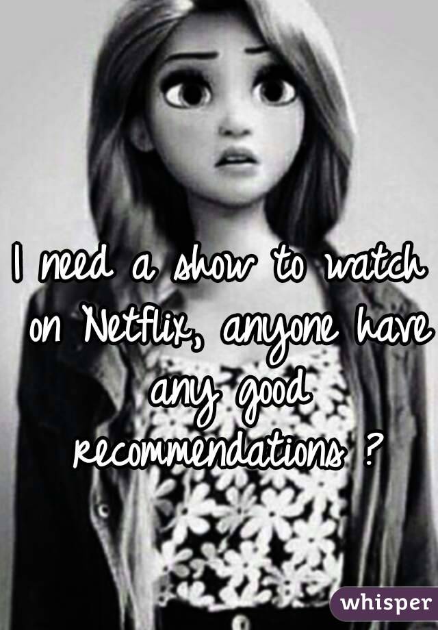 I need a show to watch on Netflix, anyone have any good recommendations ?