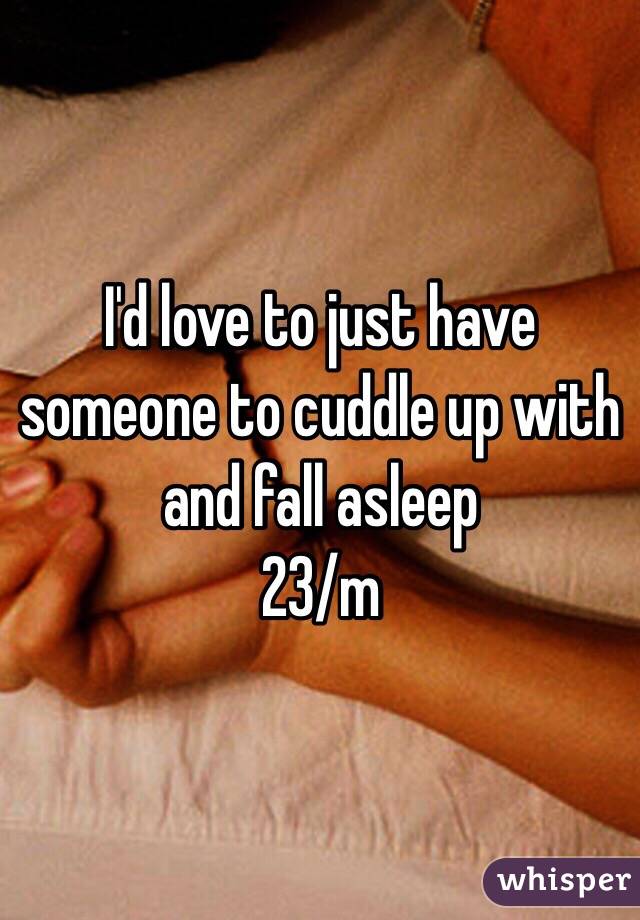 I'd love to just have someone to cuddle up with and fall asleep 
23/m 