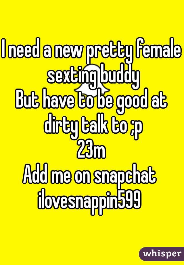 I need a new pretty female sexting buddy
But have to be good at dirty talk to ;p
23m
Add me on snapchat 
ilovesnappin599 