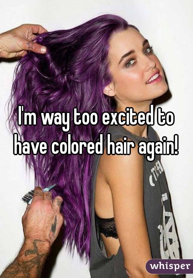 I'm way too excited to have colored hair again! 