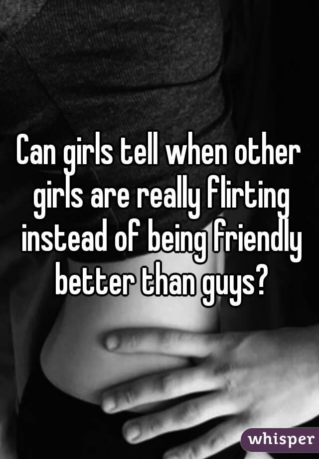 Can girls tell when other girls are really flirting instead of being friendly better than guys?