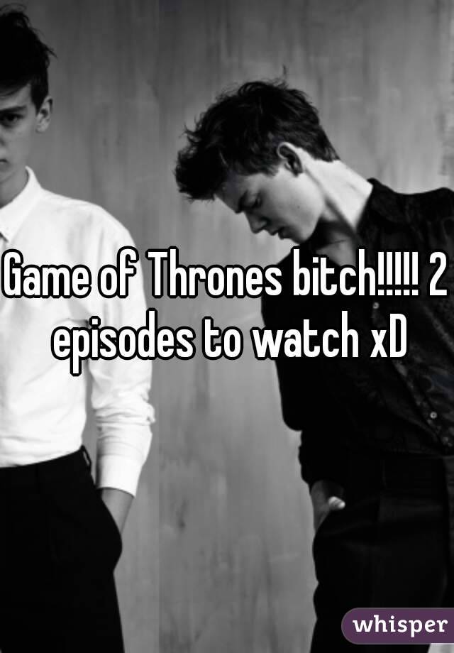 Game of Thrones bitch!!!!! 2 episodes to watch xD