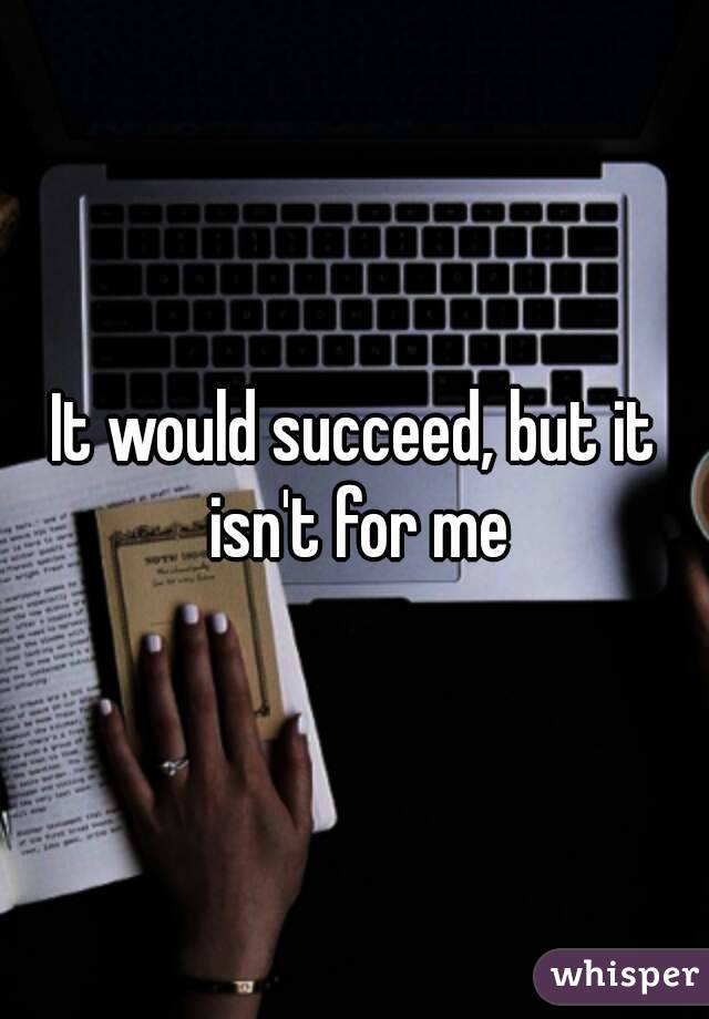 It would succeed, but it isn't for me